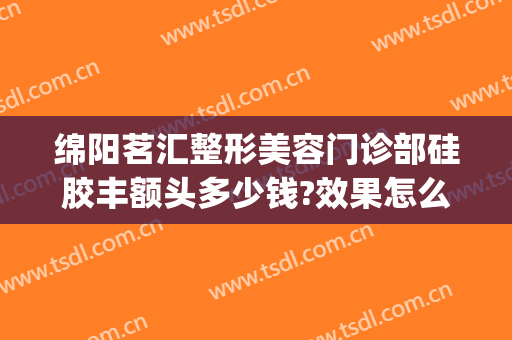 绵阳茗汇整形美容门诊部硅胶丰额头多少钱?效果怎么样?(绵阳茗汇整形电话)