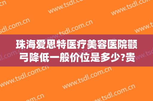 珠海爱思特医疗美容医院颧弓降低一般价位是多少?贵不贵?(珠海爱思特整容医院)