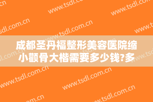 成都圣丹福整形美容医院缩小颧骨大楷需要多少钱?多长时间恢复?