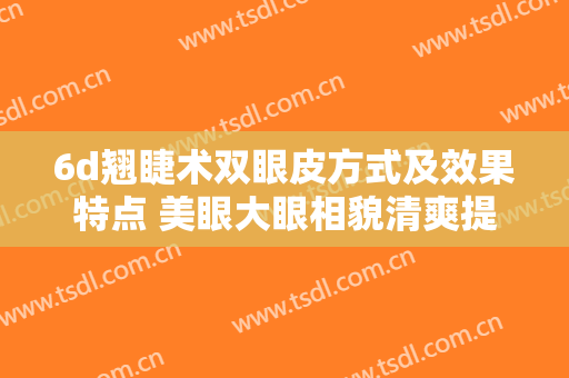 6d翘睫术双眼皮方式及效果特点 美眼大眼相貌清爽提升等级