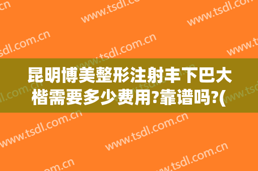 昆明博美整形注射丰下巴大楷需要多少费用?靠谱吗?(云南昆明博美整形美容优惠)