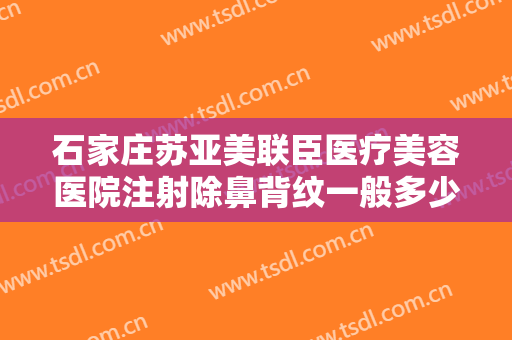 石家庄苏亚美联臣医疗美容医院注射除鼻背纹一般多少钱?有哪些优势?
