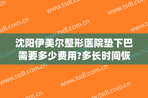 沈阳伊美尔整形医院垫下巴需要多少费用?多长时间恢复?(伊美尔整形要多少钱)