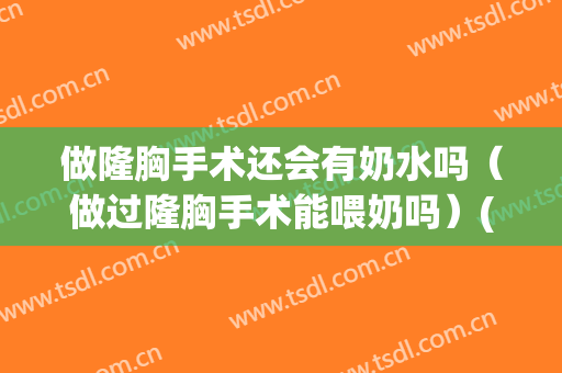 做隆胸手术还会有奶水吗（做过隆胸手术能喂奶吗）(做过隆胸可以喂奶吗)