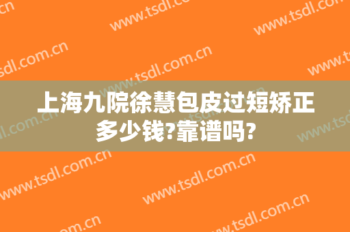 上海九院徐慧包皮过短矫正多少钱?靠谱吗?