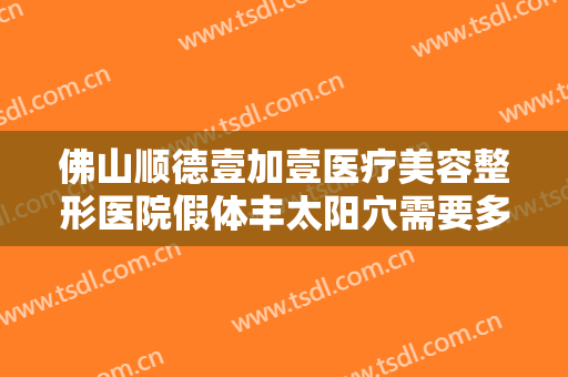 佛山顺德壹加壹医疗美容整形医院假体丰太阳穴需要多少费用?贵不贵?