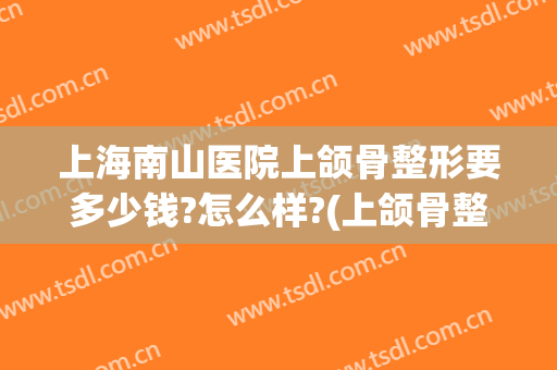 上海南山医院上颌骨整形要多少钱?怎么样?(上颌骨整形多少钱)