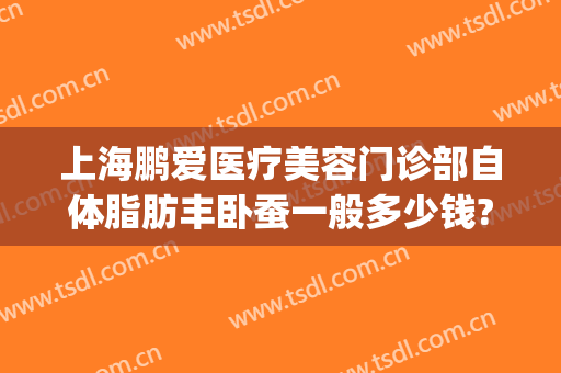 上海鹏爱医疗美容门诊部自体脂肪丰卧蚕一般多少钱?靠谱吗?(鹏爱医疗整形医院上海)