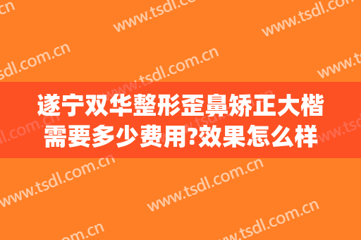 遂宁双华整形歪鼻矫正大楷需要多少费用?效果怎么样?(歪鼻矫正两万多)