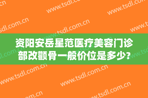 资阳安岳星范医疗美容门诊部改颧骨一般价位是多少?效果怎么样?(安岳星范医疗美容医院)
