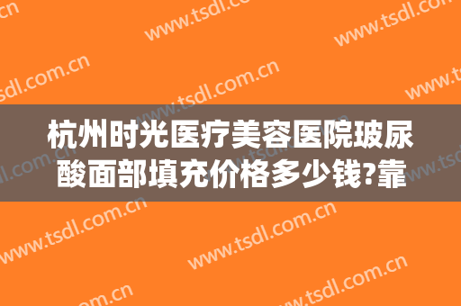 杭州时光医疗美容医院玻尿酸面部填充价格多少钱?靠谱吗?(医美玻尿酸哪里买)