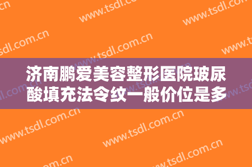 济南鹏爱美容整形医院玻尿酸填充法令纹一般价位是多少费用?靠谱吗?