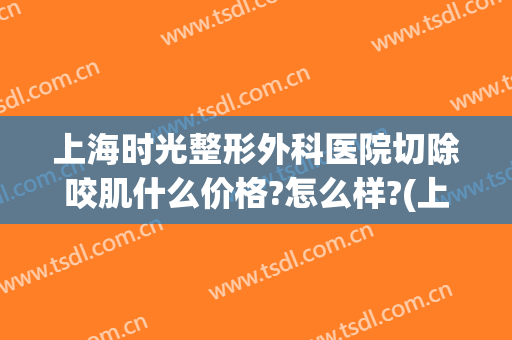 上海时光整形外科医院切除咬肌什么价格?怎么样?(上海时光整形医院价格表)