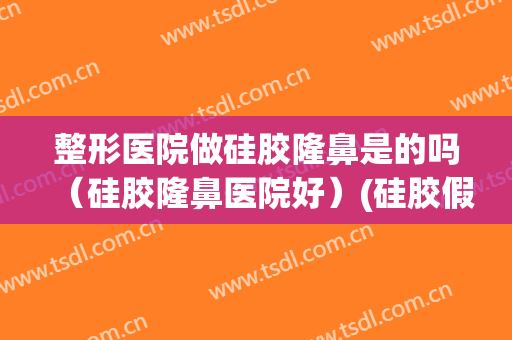 整形医院做硅胶隆鼻是的吗（硅胶隆鼻医院好）(硅胶假体隆鼻哪家医院好)