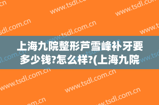 上海九院整形芦雪峰补牙要多少钱?怎么样?(上海九院做牙冠多少钱)