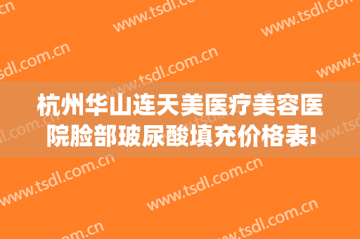 杭州华山连天美医疗美容医院脸部玻尿酸填充价格表!多长时间恢复?(杭州华山连天美整形美容医院)