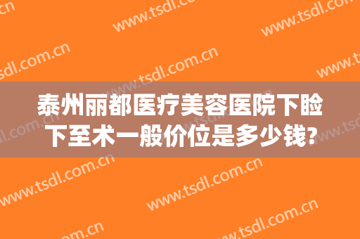 泰州丽都医疗美容医院下睑下至术一般价位是多少钱?靠谱吗?(下睑倒睫手术要多少钱)