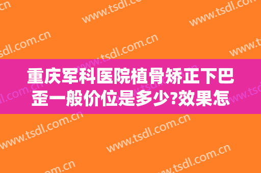 重庆军科医院植骨矫正下巴歪一般价位是多少?效果怎么样?(重庆整形医院瘦脸针价格是多少)