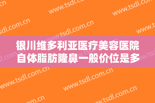 银川维多利亚医疗美容医院自体脂肪隆鼻一般价位是多少?有哪些优势?