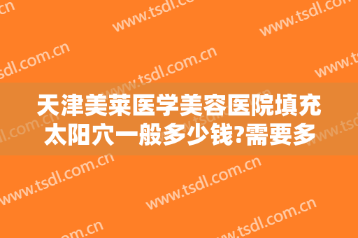 天津美莱医学美容医院填充太阳穴一般多少钱?需要多久恢复?