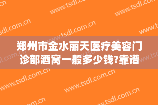 郑州市金水丽天医疗美容门诊部酒窝一般多少钱?靠谱吗?(郑州丽天整形医院)