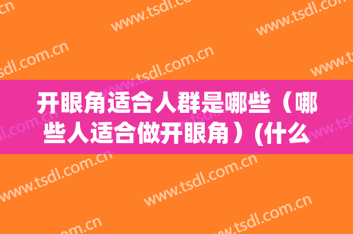 开眼角适合人群是哪些（哪些人适合做开眼角）(什么眼适合开眼角)
