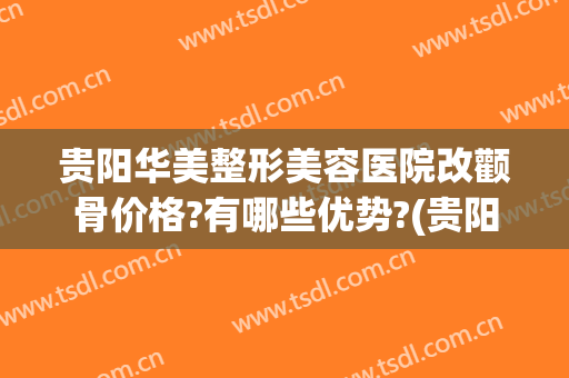 贵阳华美整形美容医院改颧骨价格?有哪些优势?(贵阳整容价格表)