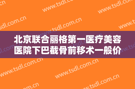 北京联合丽格第一医疗美容医院下巴截骨前移术一般价位是多少?效果怎么样?