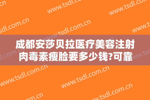 成都安莎贝拉医疗美容注射肉毒素瘦脸要多少钱?可靠吗?