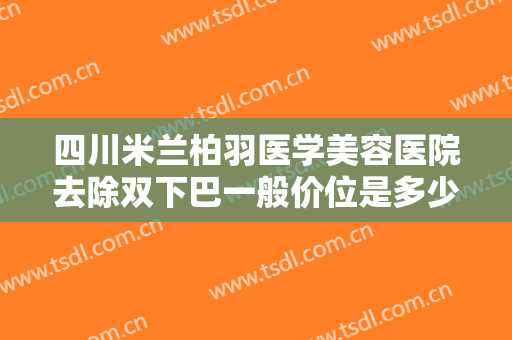 四川米兰柏羽医学美容医院去除双下巴一般价位是多少?多长时间恢复?