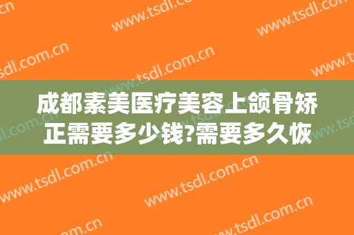 成都素美医疗美容上颌骨矫正需要多少钱?需要多久恢复?(成都整牙齿矫正多少钱)