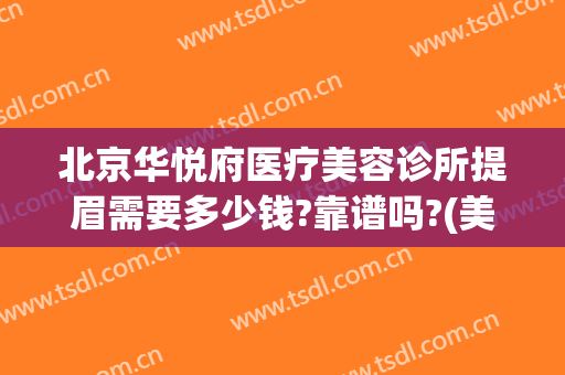 北京华悦府医疗美容诊所提眉需要多少钱?靠谱吗?(美容医院面诊要收钱吗)