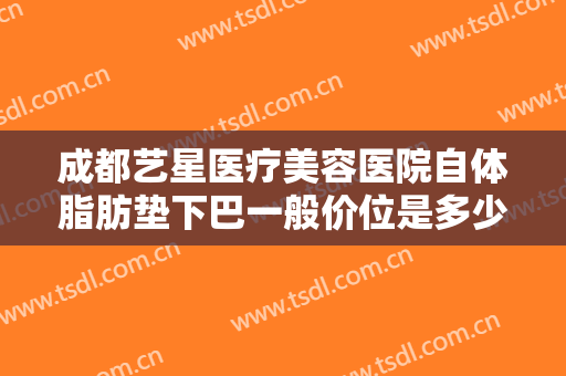 成都艺星医疗美容医院自体脂肪垫下巴一般价位是多少钱?多长时间恢复?