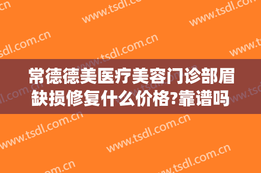 常德德美医疗美容门诊部眉缺损修复什么价格?靠谱吗?(常德医疗美容医院)