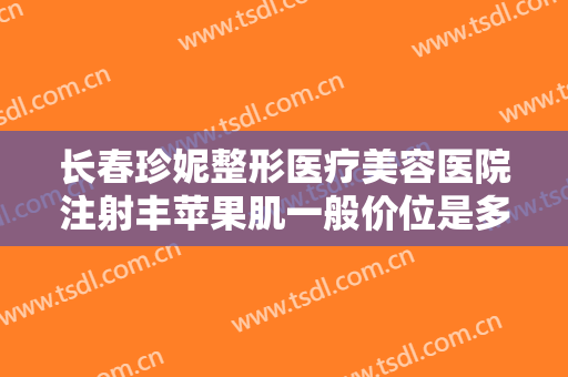 长春珍妮整形医疗美容医院注射丰苹果肌一般价位是多少费用?贵不贵?