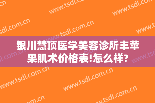 银川慧顶医学美容诊所丰苹果肌术价格表!怎么样?