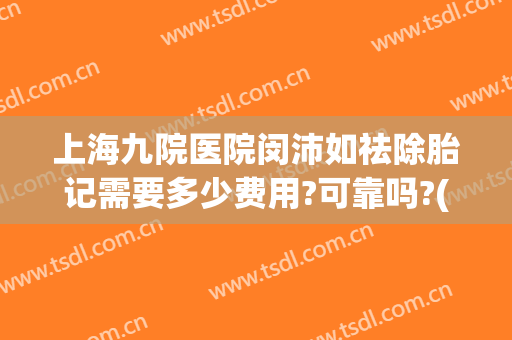 上海九院医院闵沛如祛除胎记需要多少费用?可靠吗?(上海九江医院治疗胎记好吗)