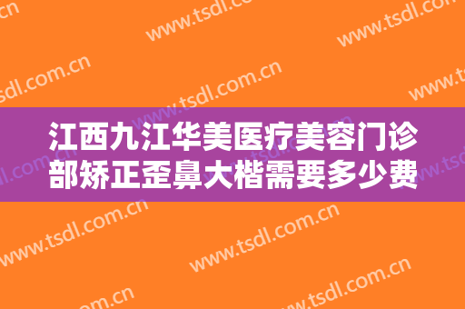 江西九江华美医疗美容门诊部矫正歪鼻大楷需要多少费用?效果怎么样?