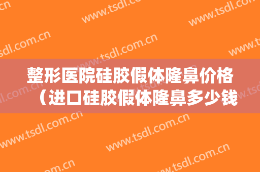 整形医院硅胶假体隆鼻价格（进口硅胶假体隆鼻多少钱）(隆鼻假体多少钱啊)