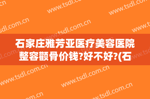 石家庄雅芳亚医疗美容医院整容颧骨价钱?好不好?(石家庄雅芳亚整形医院怎么样)