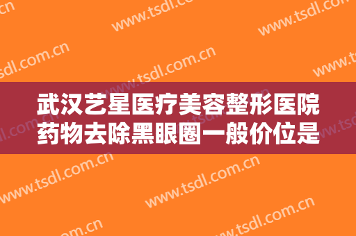 武汉艺星医疗美容整形医院药物去除黑眼圈一般价位是多少?需要多久恢复?