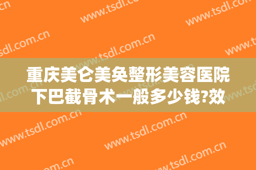 重庆美仑美奂整形美容医院下巴截骨术一般多少钱?效果怎么样?(重庆美仑美奂整形医院价格表)