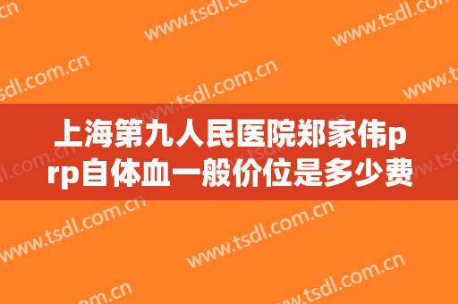 上海第九人民医院郑家伟prp自体血一般价位是多少费用?可靠吗?