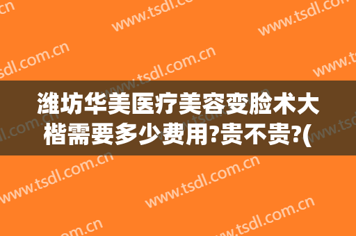 潍坊华美医疗美容变脸术大楷需要多少费用?贵不贵?(潍坊华美整形美容医院)