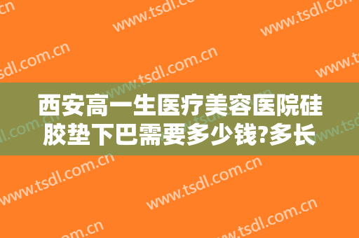 西安高一生医疗美容医院硅胶垫下巴需要多少钱?多长时间恢复?