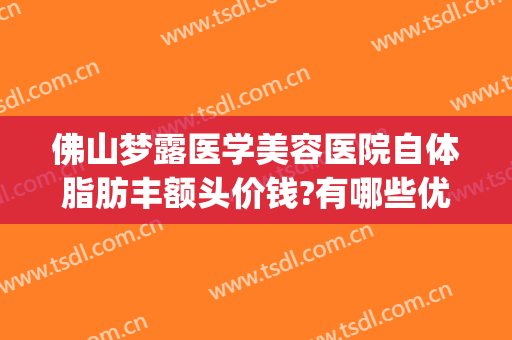 佛山梦露医学美容医院自体脂肪丰额头价钱?有哪些优势?(佛山面部吸脂价格)