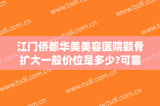 江门侨都华美美容医院颧骨扩大一般价位是多少?可靠吗?(原神武器池平均多少发出)