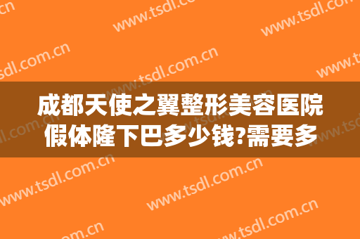 成都天使之翼整形美容医院假体隆下巴多少钱?需要多久恢复?(成都时代天使隐形矫正多少钱)