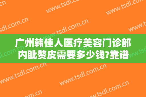 广州韩佳人医疗美容门诊部内眦赘皮需要多少钱?靠谱吗?
