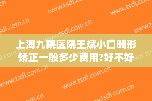 上海九院医院王斌小口畸形矫正一般多少费用?好不好?(上海九院儿童正畸多少钱)